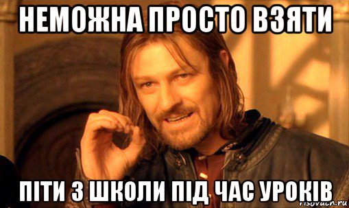 неможна просто взяти піти з школи під час уроків, Мем Нельзя просто так взять и (Боромир мем)