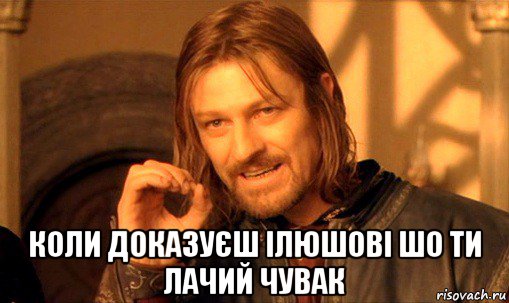  коли доказуєш ілюшові шо ти лачий чувак, Мем Нельзя просто так взять и (Боромир мем)