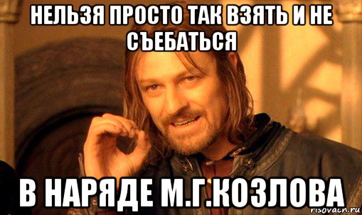 нельзя просто так взять и не съебаться в наряде м.г.козлова, Мем Нельзя просто так взять и (Боромир мем)