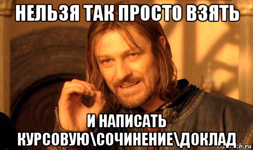 нельзя так просто взять и написать курсовую\сочинение\доклад, Мем Нельзя просто так взять и (Боромир мем)