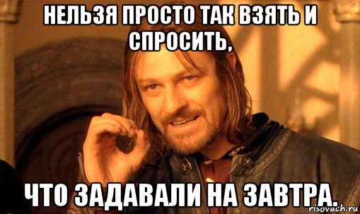 нельзя просто так взять и спросить, что задавали на завтра., Мем Нельзя просто так взять и (Боромир мем)