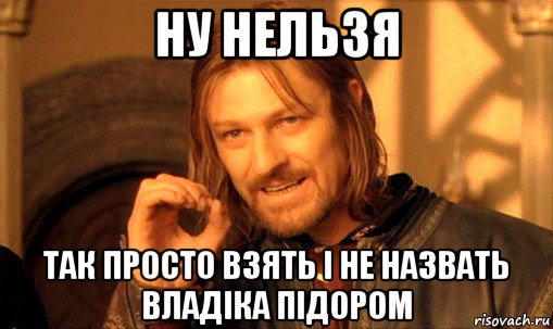 ну нельзя так просто взять і не назвать владіка підором, Мем Нельзя просто так взять и (Боромир мем)