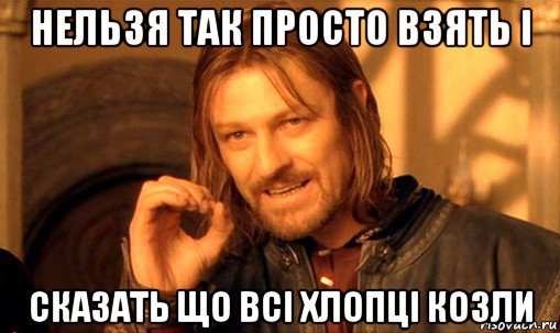 нельзя так просто взять і сказать що всі хлопці козли, Мем Нельзя просто так взять и (Боромир мем)