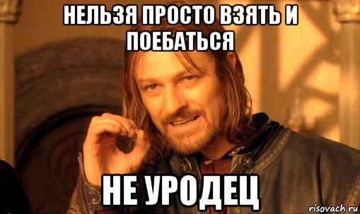 нельзя просто взять и поебаться не уродец, Мем Нельзя просто так взять и (Боромир мем)