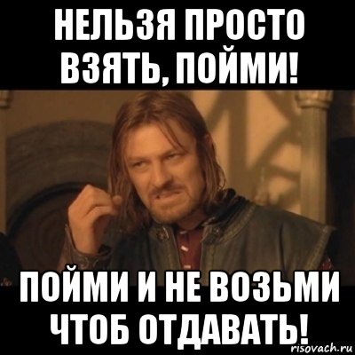 нельзя просто взять, пойми! пойми и не возьми чтоб отдавать!, Мем Нельзя просто взять