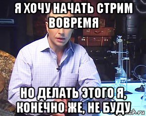 я хочу начать стрим вовремя но делать этого я, конечно же, не буду, Мем Необъяснимо но факт