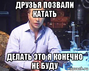 друзья позвали катать делать это я конечно не буду, Мем Необъяснимо но факт