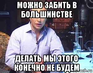 можно забить в большинстве делать мы этого конечно не будем, Мем Необъяснимо но факт