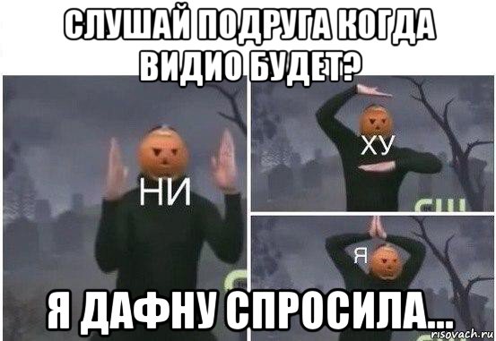 слушай подруга когда видио будет? я дафну спросила..., Мем  Ни ху Я