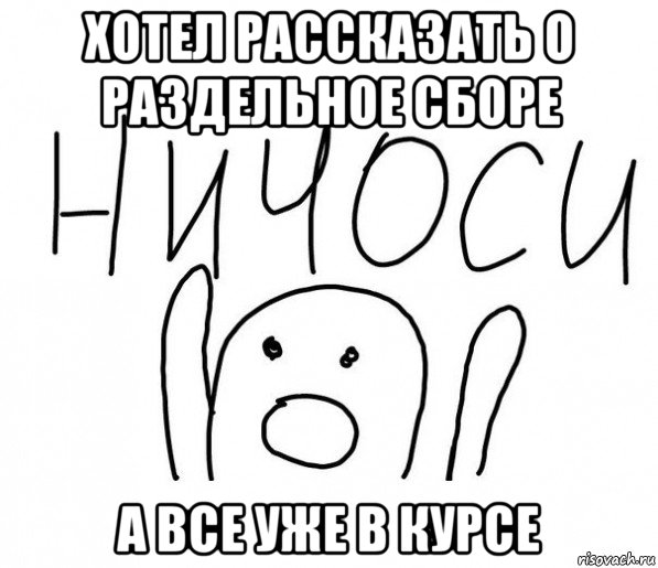 хотел рассказать о раздельное сборе а все уже в курсе, Мем  Ничоси