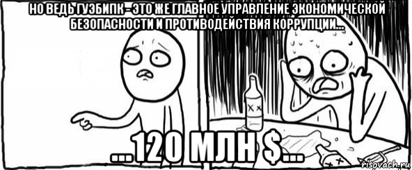 но ведь гуэбипк - это же главное управление экономической безопасности и противодействия коррупции... ...120 млн $..., Мем  Но я же