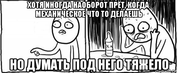 хотя иногда наоборот прёт, когда механическое что то делаешь но думать под него тяжело