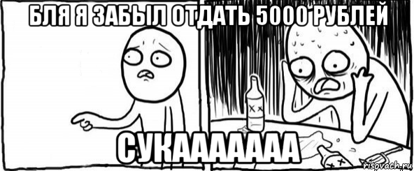 бля я забыл отдать 5000 рублей сукааааааа