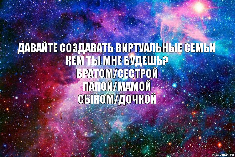 Давайте создавать виртуальные семьи
Кем ты Мне будешь?
Братом/Сестрой
Папой/Мамой
Сыном/Дочкой