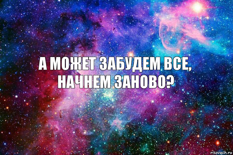 а может забудем все, начнем заново?