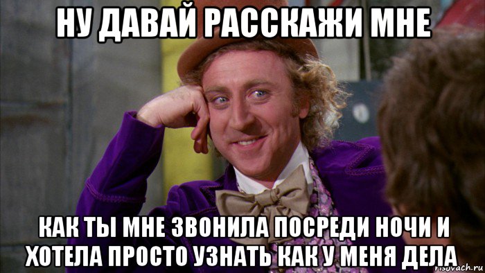 ну давай расскажи мне как ты мне звонила посреди ночи и хотела просто узнать как у меня дела, Мем Ну давай расскажи (Вилли Вонка)