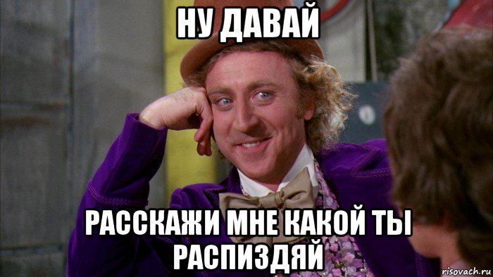 ну давай расскажи мне какой ты распиздяй, Мем Ну давай расскажи (Вилли Вонка)