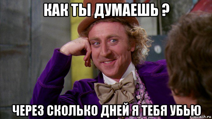 как ты думаешь ? через сколько дней я тебя убью, Мем Ну давай расскажи (Вилли Вонка)