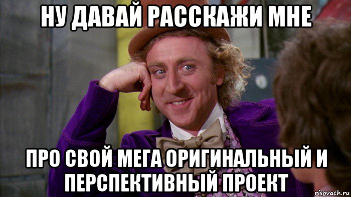 ну давай расскажи мне про свой мега оригинальный и перспективный проект, Мем Ну давай расскажи (Вилли Вонка)