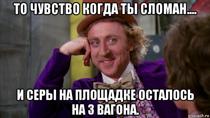 то чувство когда ты сломан.... и серы на площадке осталось на 3 вагона., Мем Ну давай расскажи (Вилли Вонка)