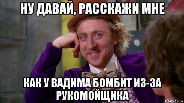 ну давай, расскажи мне как у вадима бомбит из-за рукомойщика, Мем Ну давай расскажи (Вилли Вонка)