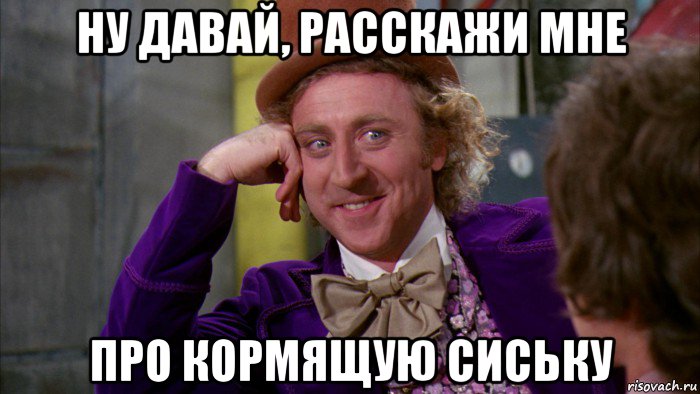 ну давай, расскажи мне про кормящую сиську, Мем Ну давай расскажи (Вилли Вонка)