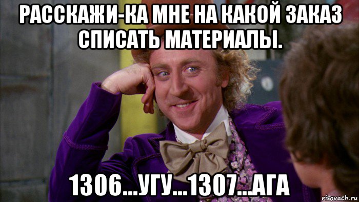 расскажи-ка мне на какой заказ списать материалы. 1306...угу...1307...ага, Мем Ну давай расскажи (Вилли Вонка)