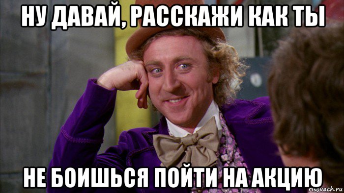 ну давай, расскажи как ты не боишься пойти на акцию, Мем Ну давай расскажи (Вилли Вонка)