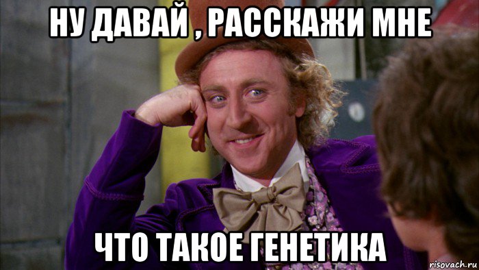 ну давай , расскажи мне что такое генетика, Мем Ну давай расскажи (Вилли Вонка)