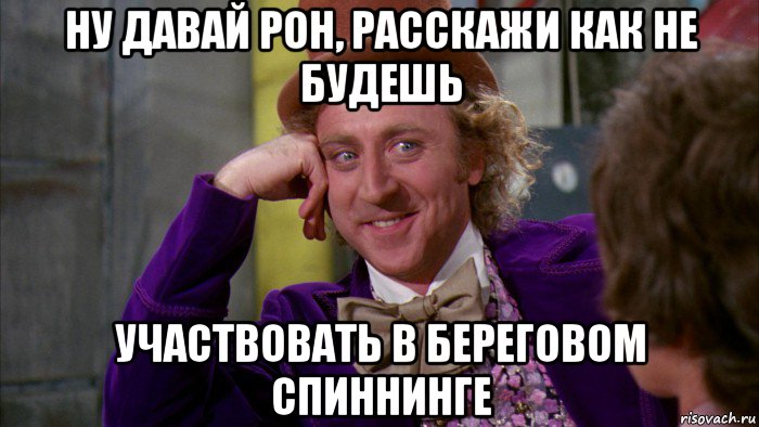 ну давай рон, расскажи как не будешь участвовать в береговом спиннинге, Мем Ну давай расскажи (Вилли Вонка)