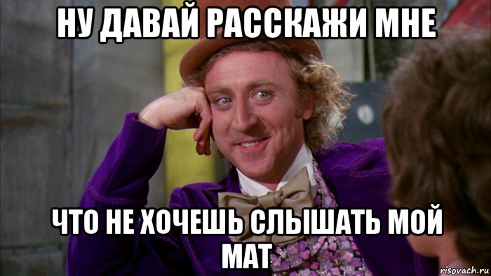 ну давай расскажи мне что не хочешь слышать мой мат, Мем Ну давай расскажи (Вилли Вонка)