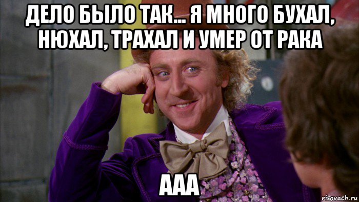 дело было так... я много бухал, нюхал, трахал и умер от рака ааа, Мем Ну давай расскажи (Вилли Вонка)