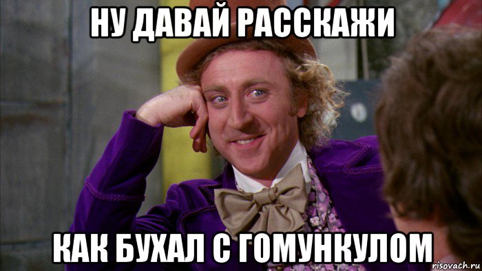 ну давай расскажи как бухал с гомункулом, Мем Ну давай расскажи (Вилли Вонка)