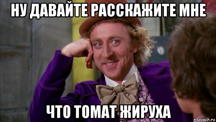 ну давайте расскажите мне что томат жируха, Мем Ну давай расскажи (Вилли Вонка)