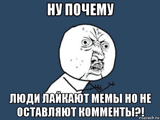 ну почему люди лайкают мемы но не оставляют комменты?!, Мем Ну почему