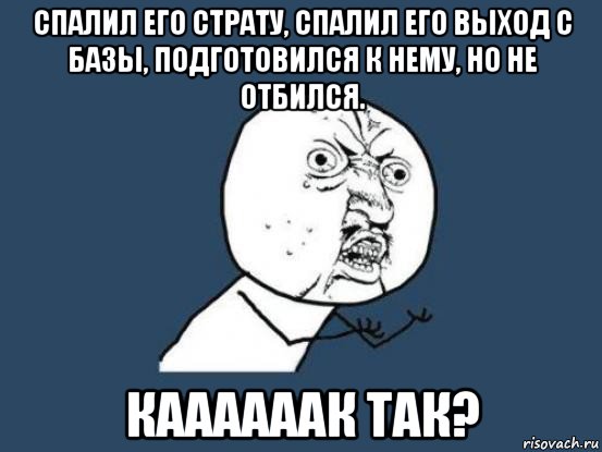 спалил его страту, спалил его выход с базы, подготовился к нему, но не отбился. каааааак так?, Мем Ну почему