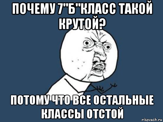 почему 7"б"класс такой крутой? потому что все остальные классы отстой, Мем Ну почему