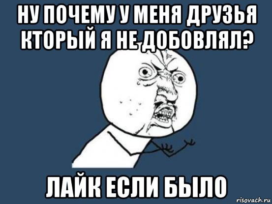 ну почему у меня друзья кторый я не добовлял? лайк если было, Мем Ну почему