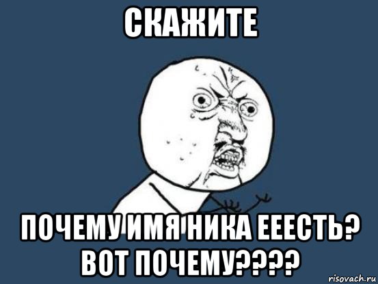 скажите почему имя ника ееесть? вот почему????, Мем Ну почему