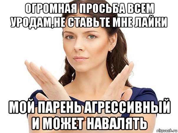 огромная просьба всем уродам,не ставьте мне лайки мой парень агрессивный и может навалять