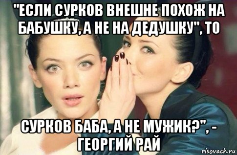 "если сурков внешне похож на бабушку, а не на дедушку", то сурков баба, а не мужик?", - георгий рай, Мем  Он