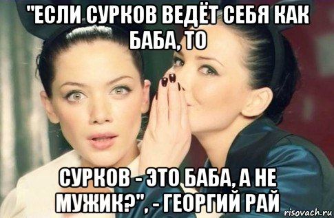 "если сурков ведёт себя как баба, то сурков - это баба, а не мужик?", - георгий рай, Мем  Он