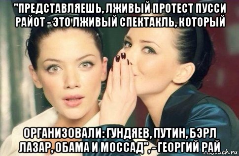 "представляешь, лживый протест пусси райот - это лживый спектакль, который организовали: гундяев, путин, бэрл лазар, обама и моссад", - георгий рай, Мем  Он