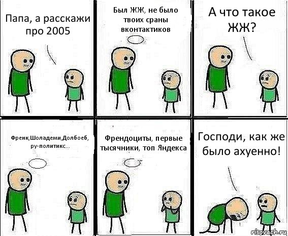 Папа, а расскажи про 2005 Был ЖЖ, не было твоих сраны вконтактиков А что такое ЖЖ? Френк,Шоладеми,Долбоеб, ру-политикс... Френдоциты, первые тысячники, топ Яндекса Господи, как же было ахуенно!, Комикс Воспоминания отца