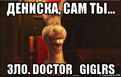 дениска, сам ты... зло. doctor_giglrs, Мем Осел из Шрека