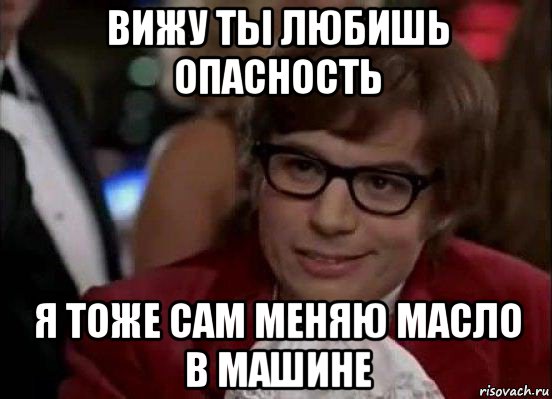 вижу ты любишь опасность я тоже сам меняю масло в машине, Мем Остин Пауэрс (я тоже люблю рисковать)