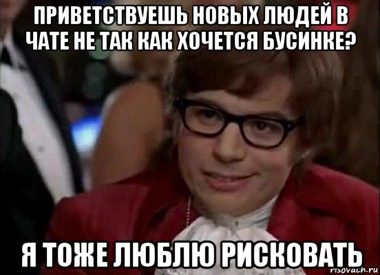 приветствуешь новых людей в чате не так как хочется бусинке? я тоже люблю рисковать, Мем Остин Пауэрс (я тоже люблю рисковать)