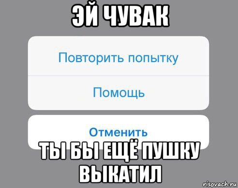 эй чувак ты бы ещё пушку выкатил, Мем Отменить Помощь Повторить попытку