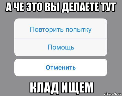 а че это вы делаете тут клад ищем, Мем Отменить Помощь Повторить попытку