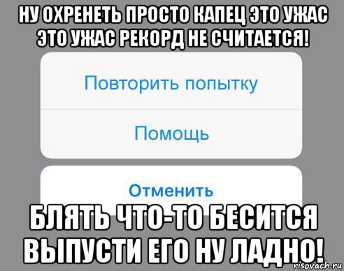 ну охренеть просто капец это ужас это ужас рекорд не считается! блять что-то бесится выпусти его ну ладно!, Мем Отменить Помощь Повторить попытку